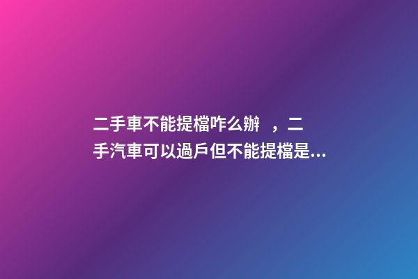 二手車不能提檔咋么辦，二手汽車可以過戶但不能提檔是怎么回事